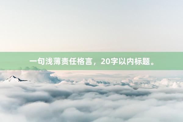 一句浅薄责任格言,20字以内标题。
