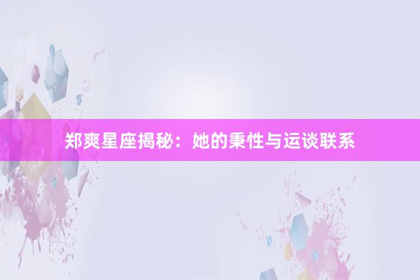 郑爽星座揭秘：她的秉性与运谈联系