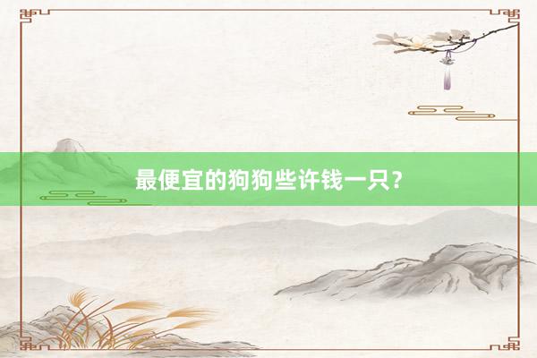 最便宜的狗狗些许钱一只？